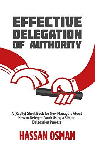 Effective Delegation of Authority: A (Really) Short Book for New Managers About How to Delegate Work Using a Simple Delegation Process