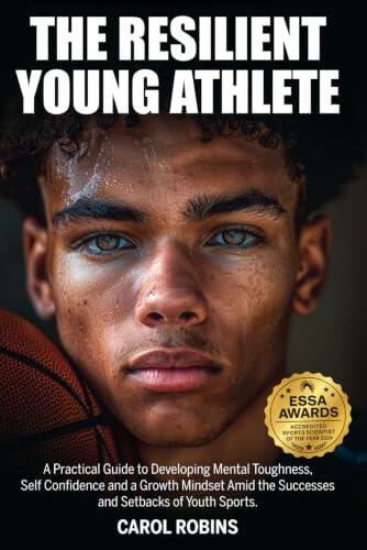 The Resilient Young Athlete: A Practical Guide to Developing Mental Toughness, Self Confidence, and a Growth Mindset Amid the Success and Setbacks of Youth Sports