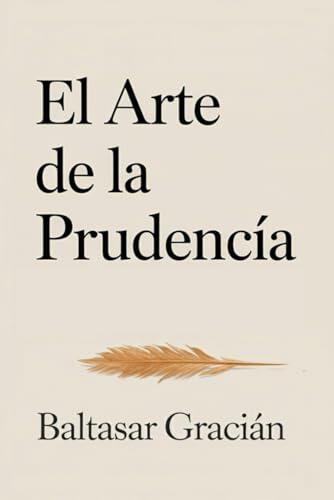 El arte de la prudencia: El clásico original de Baltasar Gracián — Una guía atemporal de sabiduría para vivir con prudencia en el mundo adulto