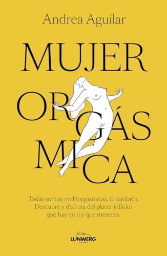 Mujer orgásmica: Todas somos multiorgásmicas, tú también. Descubre y disfruta del placer infinito que hay en ti y que mereces (Bienestar, estilo de vida, salud)