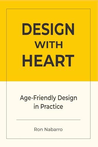 DESIGN WITH HEART Age-Friendly Design in Practice: Designing Products, Services, Environments, and Systems for a World of Longevity