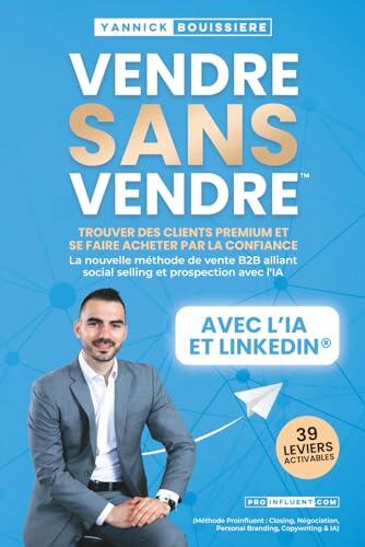 VENDRE SANS VENDRE: Trouver des clients premium et se faire acheter par la confiance : La nouvelle méthode de vente B2B alliant social selling et ... Personal Branding, Copywriting & IA)