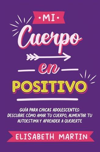 Mi cuerpo en positivo: Guía para chicas adolescentes: Descubre cómo amar tu cuerpo, aumentar tu autoestima y aprender a quererte