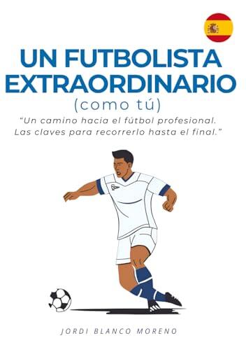 UN FUTBOLISTA EXTRAORDINARIO (como tú): Un camino hacia el fútbol profesional. Claves para recorrerlo hasta el final. (Serie Éxito Futbolístico)