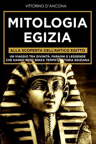 Mitologia Egizia: Alla scoperta dell’Antico Egitto. Un viaggio tra Divinità, Faraoni e Leggende che hanno reso senza tempo la Storia Egiziana. (La Mitologia: alla Scoperta dei Miti Senza Tempo)
