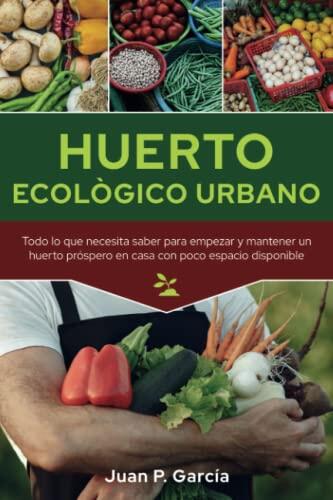 Huerto Ecológico Urbano: Todo lo que necesita saber para empezar y mantener un huerto próspero en casa con poco espacio disponible