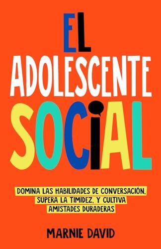 El Adolescente Social: Domina las habilidades de conversación, Supera la timidez, Cultiva amistades duraderas y Prospera en situaciones sociales (La Radiante Adolescente)
