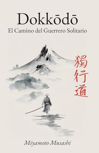 Dokkodo. El Camino del Guerrero Solitario: Los 21 Principios de la Filosofía Samurái de Miyamoto Musashi con Ilustraciones