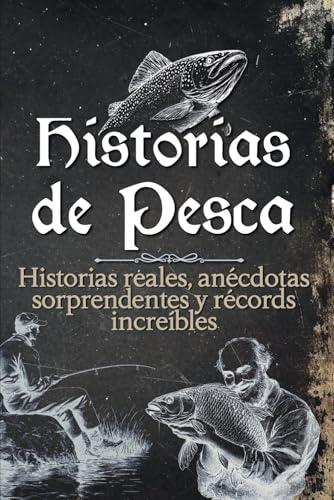 Historias de pesca: Historias reales, anécdotas sorprendentes y récords increíbles