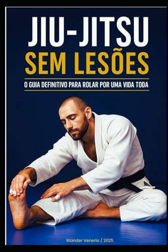 JIU-JITSU SEM LESÕES: SEU GUIA DEFINITIVO PARA ROLAR POR UMA VIDA TODA (Jornada Completa no Jiu-Jitsu)