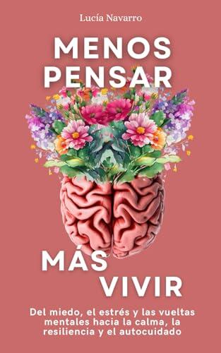 Menos pensar, más vivir: Del miedo, el estrés y las vueltas mentales hacia la calma, la resiliencia y el autocuidado