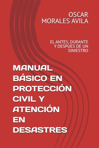 MANUAL BÁSICO EN PROTECCIÓN CIVIL Y ATENCIÓN EN DESASTRES: EL ANTES, DURANTE Y DESPUES DE UN SINIESTRO