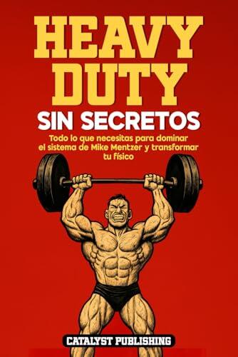 Heavy Duty Sin Secretos: Todo lo que necesitas para dominar el sistema de Mike Mentzer y transformar tu físico