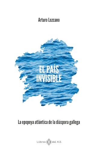 El país invisible: La epopeya atlántica de la diáspora gallega (NARRATIVA)