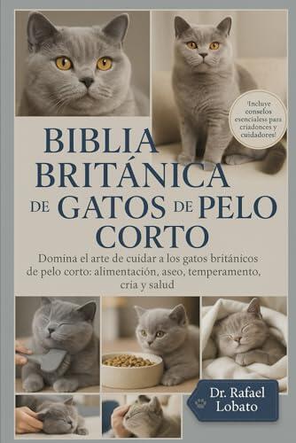 BIBLIA BRITÁNICA DE GATOS DE PELO CORTO: Domina el arte de cuidar a los gatos británicos de pelo corto: alimentación, aseo, temperamento, cría y salud