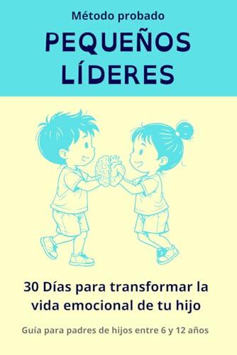 PEQUEÑOS LÍDERES 30 Días Para Transformar la Vida Emocional de Tu Hijo (6-12 Años): El Método Probado Paso a Paso Para Acabar con Rabietas, Ansiedad y Baja Autoestima | Incluye Actividades Diarias