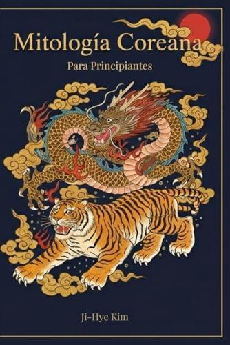 Mitología Coreana para Principiantes: Dioses, espíritus, leyendas y creencias de la Corea tradicional