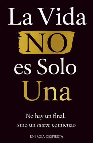 La Vida NO es Solo Una: Crecimiento Personal y Espiritual tras la Pérdida de un Ser Querido. Comprender la Muerte, la Clave Definitiva para Dominar tu Vida y Recuperar tu Felicidad
