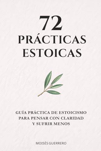 72 PRÁCTICAS ESTOICAS: Guía práctica de estoicismo para pensar con claridad y sufrir menos