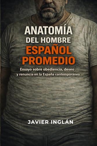 Anatomía del hombre español promedio: Ensayo sobre obediencia, deseo y renuncia en la España contemporánea