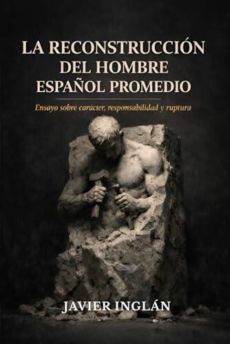 La reconstrucción del hombre español promedio: Ensayo sobre carácter, responsabilidad y ruptura