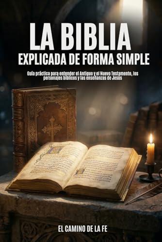 La Biblia Explicada de Forma Simple: Guía práctica para entender el Antiguo y el Nuevo Testamento, los personajes bíblicos y las enseñanzas de Jesús (para jóvenes y adultos): 1