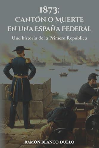 1873: Cantón o Muerte en una España Federal: Una historia de la Primera República