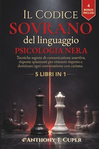 Il Codice Sovrano del Linguaggio - Psicologia Nera: Tecniche Segrete di Comunicazione Assertiva e Risposte Spiazzanti per Ottenere Rispetto e Dominare ogni Conversazione con Carisma