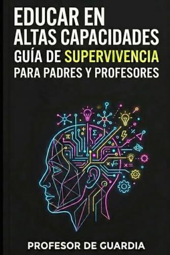 EDUCAR EN ALTAS CAPACIDADES: GUÍA DE SUPERVIVENCIA PARA PADRES Y PROFESORES DE NIÑOS CON ALTAS CAPACIDADES