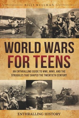 World Wars for Teens: An Enthralling Guide to WWI, WWII, and the Struggles That Shaped the Twentieth Century (The Past for Teenagers)