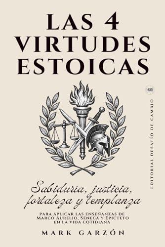Las 4 Virtudes Estoicas: Sabiduría, justicia, fortaleza y templanza para aplicar las enseñanzas de Marco Aurelio, Séneca y Epicteto en la vida cotidiana