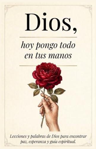 Dios, Hoy Pongo Todo En Tus Manos: Lecciones Que transforman tu Vida - Palabras De Dios Para Encontrar Paz Interna, Esperanza Y Seguir Su Guía Espiritual