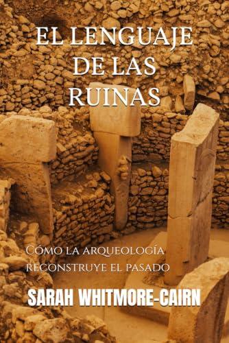 EL LENGUAJE DE LAS RUINAS: Cómo la arqueología reconstruye el pasado
