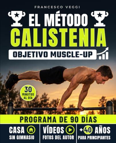 El Método Calistenia: Objetivo Muscle-Up: el programa de 90 días con tu peso corporal, fotos y vídeos reales del autor y progresiones por niveles, para un cuerpo fuerte y ágil aunque partas de cero