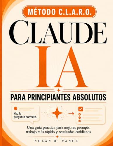 Claude AI Para Principiantes Absolutos: La guía clara y sin jerga para usar Claude cada día: domina el método CLARO, ahorra horas en tu trabajo real y gana confianza con la IA en tu primera semana