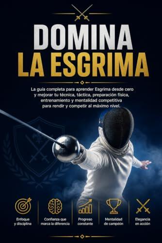 Domina La Esgrima: La guía completa para aprender Esgrima desde cero y mejorar tu técnica, táctica, preparación física, entrenamiento y mentalidad competitiva para rendir y competir al máximo nivel.