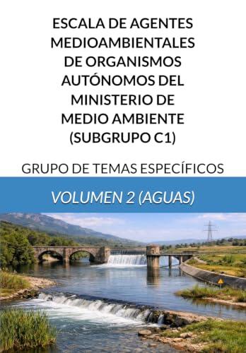 ESCALA DE AGENTES MEDIOAMBIENTALES DE ORGANISMOS AUTÓNOMOS DEL MINISTERIO DE MEDIO AMBIENTE (SUBGRUPO C1): GRUPO DE TEMAS ESPECÍFICOS - VOLUMEN 2 (AGUAS)