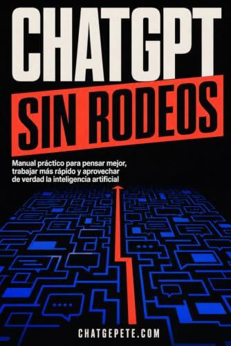 CHATGPT SIN RODEOS: Manual práctico para pensar mejor, trabajar más rápido y aprovechar de verdad la inteligencia artificial