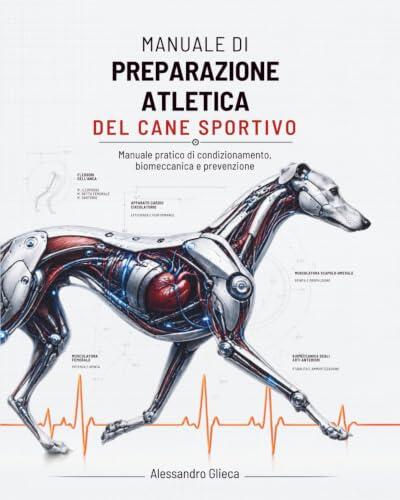 MANUALE DI PREPARAZIONE ATLETICA DEL CANE SPORTIVO: Manuale pratico di condizionamento, biomeccanica e prevenzione