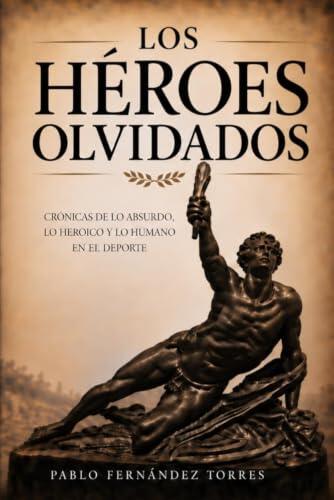 Los héroes olvidados: Crónicas de lo absurdo, lo heroico y lo humano en el deporte